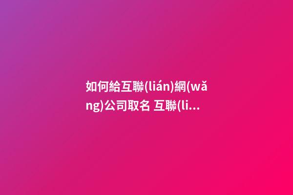 如何給互聯(lián)網(wǎng)公司取名 互聯(lián)網(wǎng)科技公司取名-第1張-公司起名-玄機(jī)派